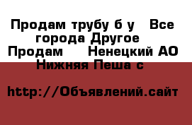 Продам трубу б/у - Все города Другое » Продам   . Ненецкий АО,Нижняя Пеша с.